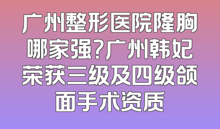 广州整形医院隆胸哪家强？广州韩妃荣获三级及四级颌面手术资质