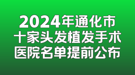 2024年通化市十家头发植发手术医院名单提前公布