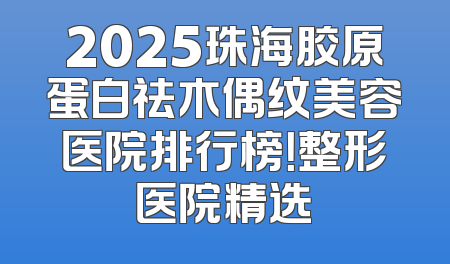 2025珠海胶原蛋白祛木偶纹美容医院排行榜！整形医院精选