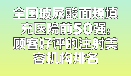 全国玻尿酸面颊填充医院前50强：顾客好评的注射美容机构排名