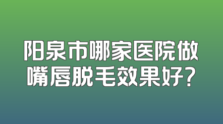 阳泉市哪家医院做嘴唇脱毛效果好？