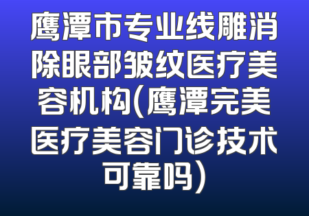 鹰潭市专业线雕消除眼部皱纹医疗美容机构（鹰潭完美医疗美容门诊技术可靠吗）