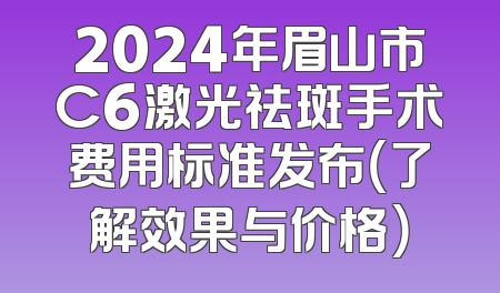 2024年眉山市C6激光祛斑手术费用标准发布（了解效果与价格）