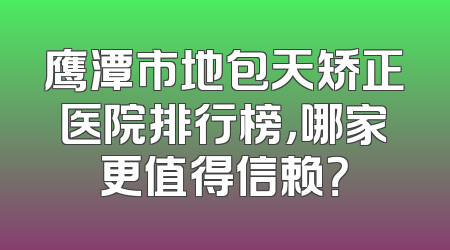 鹰潭市地包天矫正医院排行榜，哪家更值得信赖？