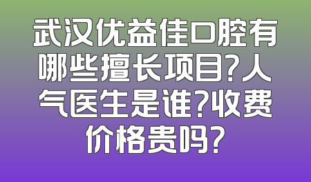 武汉优益佳口腔有哪些擅长项目？人气医生是谁？收费价格贵吗？