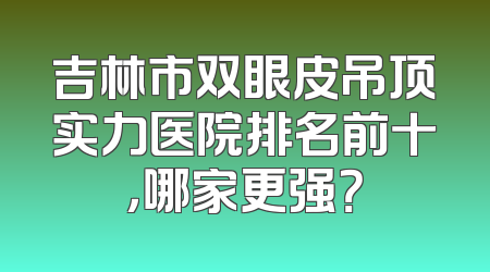 吉林市双眼皮吊顶实力医院排名前十，哪家更强？