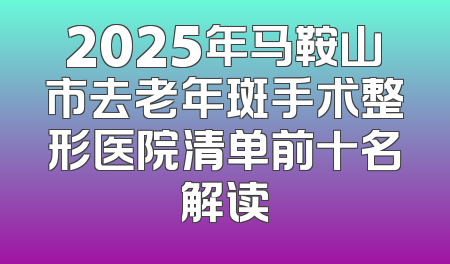 2025年马鞍山市去老年斑手术整形医院清单前十名解读