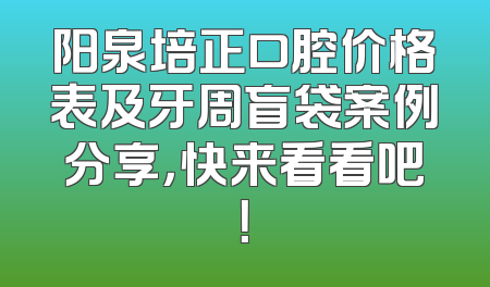 阳泉培正口腔价格表及牙周盲袋案例分享，快来看看吧！