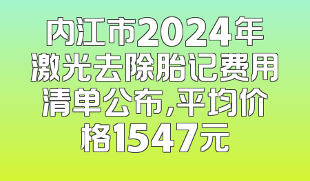 内江市2024年激光去除胎记费用清单公布，平均价格1547元