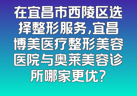在宜昌市西陵区选择整形服务，宜昌博美医疗整形美容医院与奥莱美容诊所哪家更优？