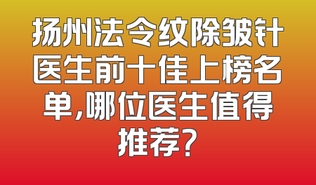 扬州法令纹除皱针医生前十佳上榜名单，哪位医生值得推荐？