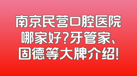 南京民营口腔医院哪家好？牙管家、固德等大牌介绍！