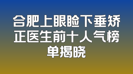 合肥上眼睑下垂矫正医生前十人气榜单揭晓