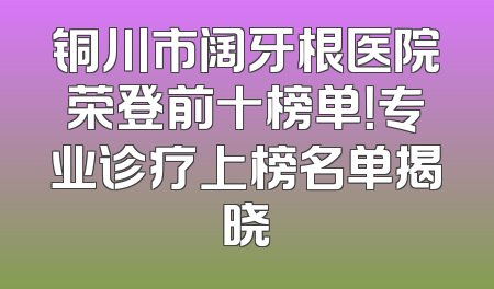 铜川市阔牙根医院荣登前十榜单！专业诊疗上榜名单揭晓