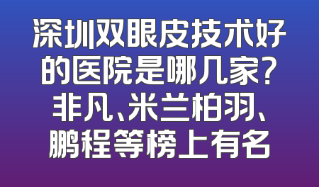 深圳双眼皮技术好的医院是哪几家？非凡、米兰柏羽、鹏程等榜上有名