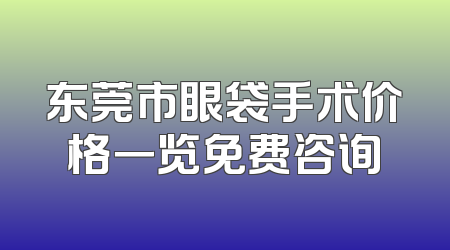 东莞市眼袋手术价格一览免费咨询
