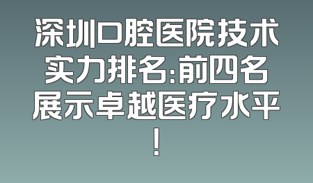 深圳口腔医院技术实力排名：前四名展示卓越医疗水平！