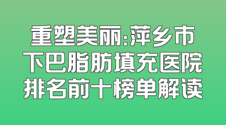 重塑美丽：萍乡市下巴脂肪填充医院排名前十榜单解读