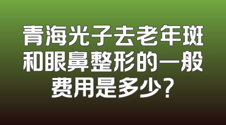青海光子去老年斑和眼鼻整形的一般费用是多少？