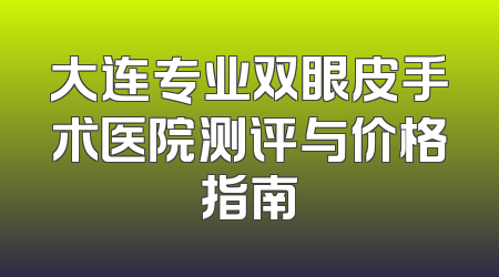 大连专业双眼皮手术医院测评与价格指南
