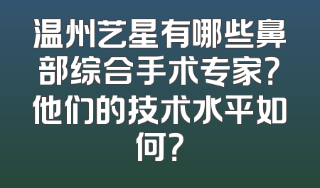 温州艺星有哪些鼻部综合手术专家？他们的技术水平如何？