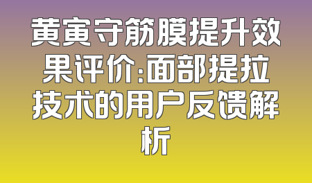 黄寅守筋膜提升效果评价：面部提拉技术的用户反馈解析