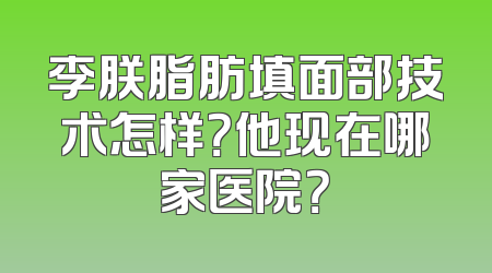 李朕脂肪填面部技术怎样？他现在哪家医院？