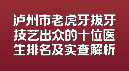 泸州市老虎牙拔牙技艺出众的十位医生排名及实查解析