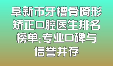 阜新市牙槽骨畸形矫正口腔医生排名榜单：专业口碑与信誉并存