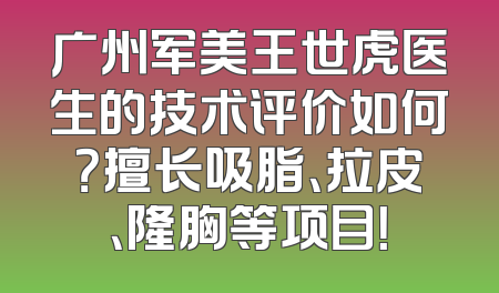广州军美王世虎医生的技术评价如何？擅长吸脂、拉皮、隆胸等项目！