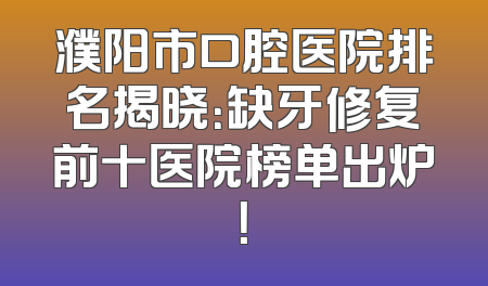 濮阳市口腔医院排名揭晓：缺牙修复前十医院榜单出炉！