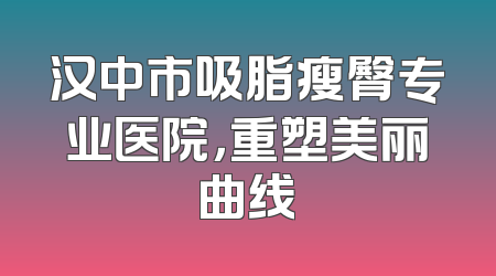 汉中市吸脂瘦臀专业医院，重塑美丽曲线