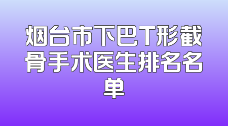 烟台市下巴T形截骨手术医生排名名单