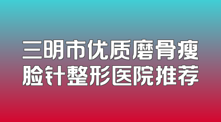 三明市优质磨骨瘦脸针整形医院推荐