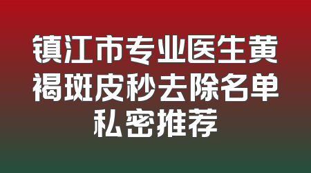 镇江市专业医生黄褐斑皮秒去除名单私密推荐