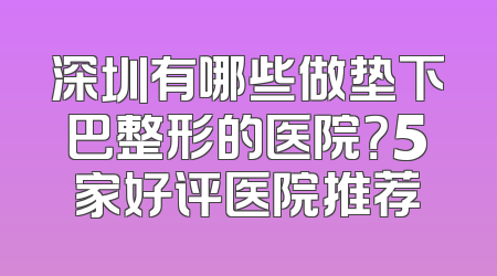 深圳有哪些做垫下巴整形的医院？5家好评医院推荐