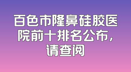 百色市隆鼻硅胶医院前十排名公布，请查阅