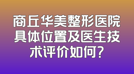 商丘华美整形医院具体位置及医生技术评价如何？
