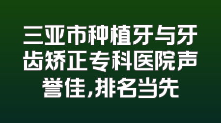 三亚市种植牙与牙齿矫正专科医院声誉佳，排名当先