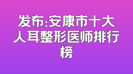 发布：安康市十大人耳整形医师排行榜