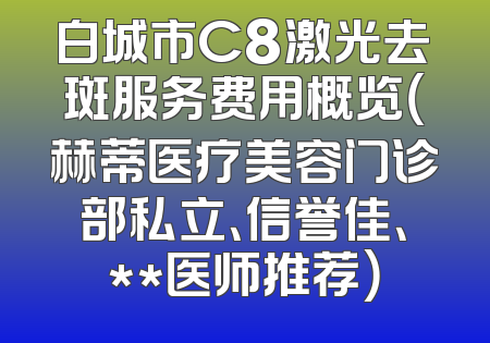 白城市C8激光去斑服务费用概览（赫蒂医疗美容门诊部私立、信誉佳、**医师推荐）