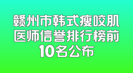 赣州市韩式瘦咬肌医师信誉排行榜前10名公布