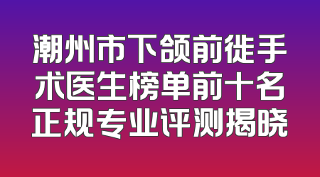 潮州市下颌前徙手术医生榜单前十名正规专业评测揭晓