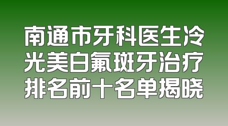 南通市牙科医生冷光美白氟斑牙治疗排名前十名单揭晓