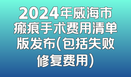 2024年威海市瘢痕手术费用清单版发布（包括失败修复费用）