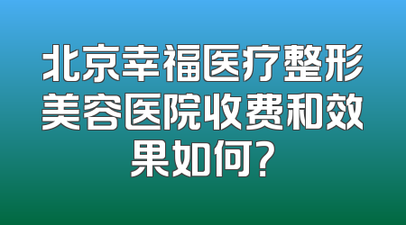 北京幸福医疗整形美容医院收费和效果如何？