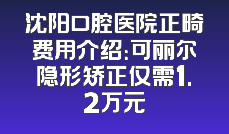 沈阳口腔医院正畸费用介绍：可丽尔隐形矫正仅需1.2万元