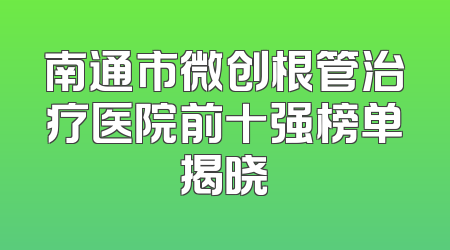 南通市微创根管治疗医院前十强榜单揭晓