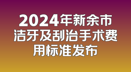 2024年新余市洁牙及刮治手术费用标准发布