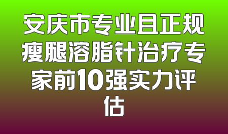 安庆市专业且正规瘦腿溶脂针治疗专家前10强实力评估